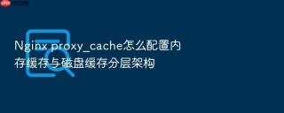 Nginx proxy_cache怎么配置内存缓存与磁盘缓存分层架构