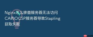 nginx怎么排查服务器无法访问ca的ocsp服务器导致stapling获取失败