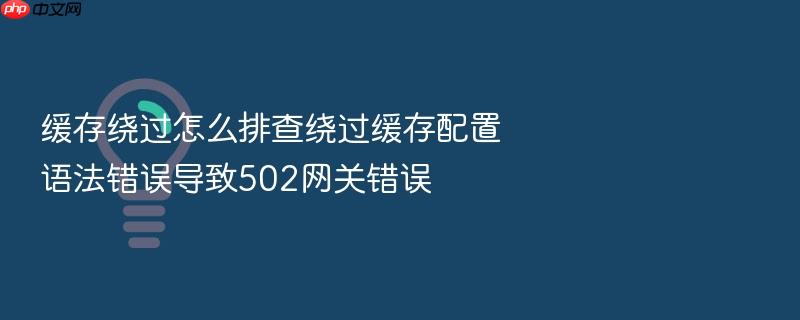 缓存绕过怎么排查绕过缓存配置语法错误导致502网关错误