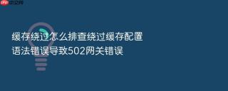 缓存绕过怎么排查绕过缓存配置语法错误导致502网关错误