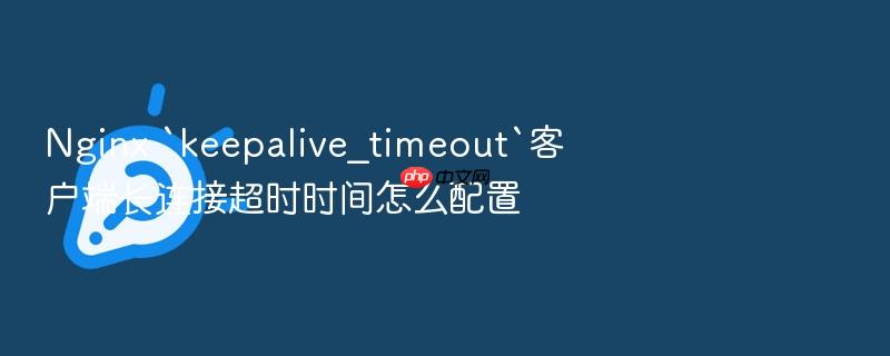 nginx `keepalive_timeout`客户端长连接超时时间怎么配置