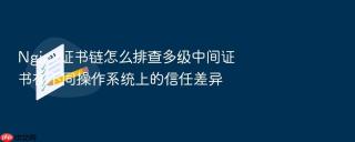Nginx证书链怎么排查多级中间证书在不同操作系统上的信任差异