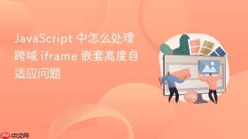 JavaScript 中怎么处理跨域 iframe 嵌套高度自适应问题