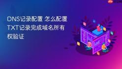 DNS记录配置 怎么配置TXT记录完成域名所有权验证