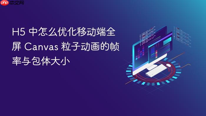 h5 中怎么优化移动端全屏 canvas 粒子动画的帧率与包体大小