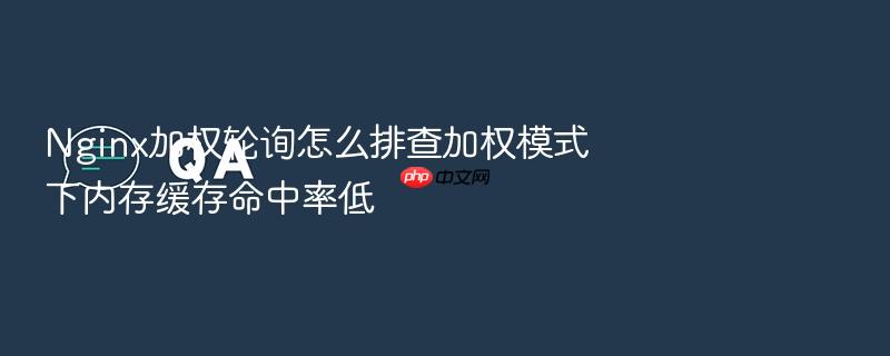 nginx加权轮询怎么排查加权模式下内存缓存命中率低