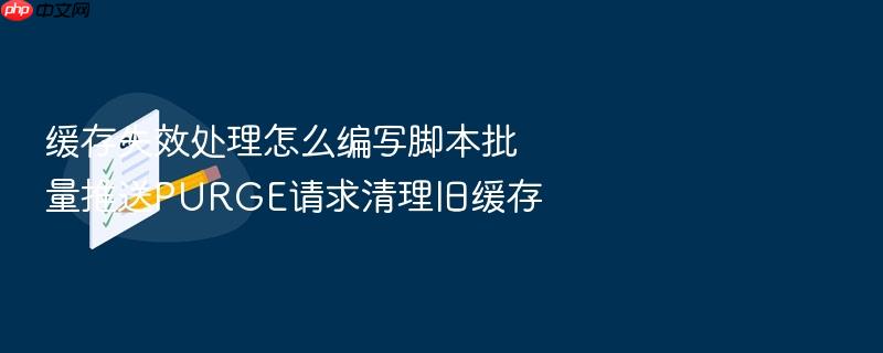 缓存失效处理怎么编写脚本批量推送purge请求清理旧缓存