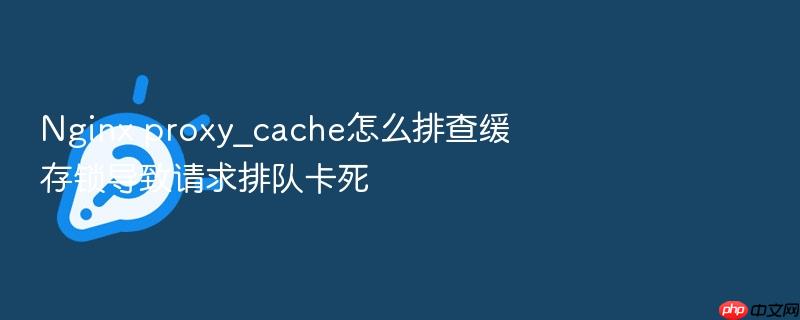 nginx proxy_cache怎么排查缓存锁导致请求排队卡死