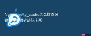 nginx proxy_cache怎么排查缓存锁导致请求排队卡死