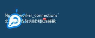 nginx `worker_connections`怎么查看当前实时活跃连接数