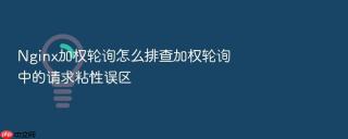 nginx加权轮询怎么排查加权轮询中的请求粘性误区