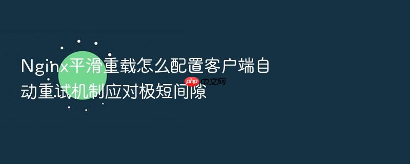 nginx平滑重载怎么配置客户端自动重试机制应对极短间隙