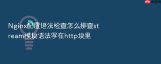 Nginx配置语法检查怎么排查stream模块语法写在http块里
