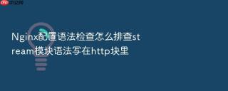 nginx配置语法检查怎么排查stream模块语法写在http块里