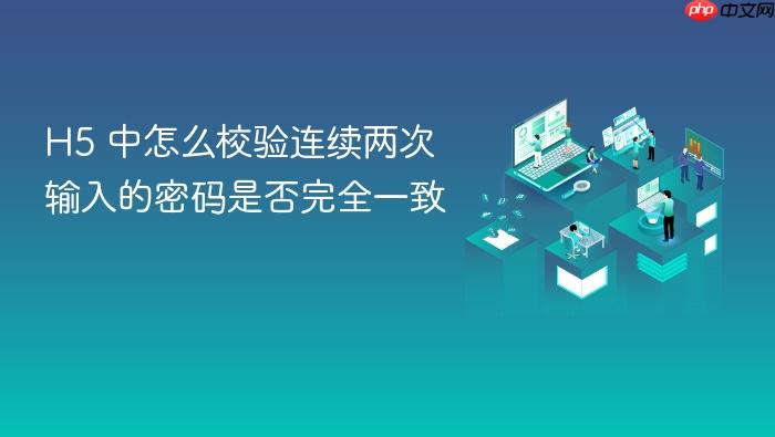 h5 中怎么校验连续两次输入的密码是否完全一致