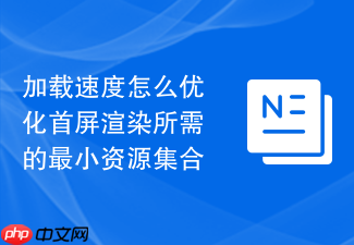 加载速度怎么优化首屏渲染所需的最小资源集合