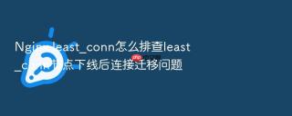 nginx least_conn怎么排查least_conn节点下线后连接迁移问题