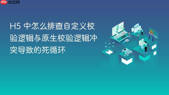 h5 中怎么排查自定义校验逻辑与原生校验逻辑冲突导致的死循环