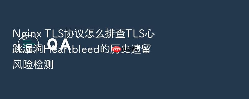 nginx tls协议怎么排查tls心跳漏洞heartbleed的历史遗留风险检测