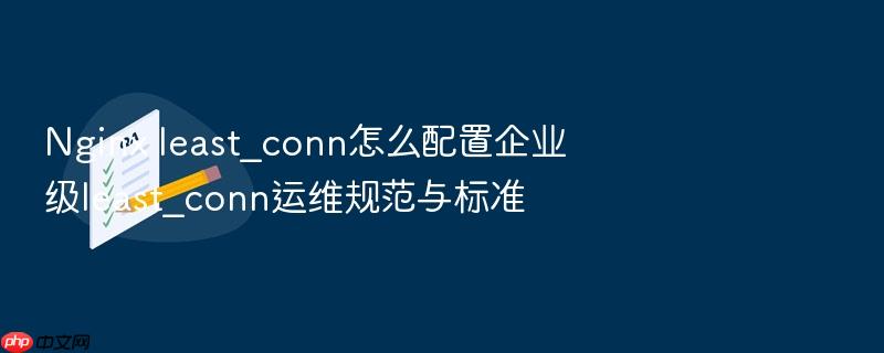 nginx least_conn怎么配置企业级least_conn运维规范与标准