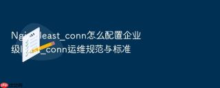 nginx least_conn怎么配置企业级least_conn运维规范与标准