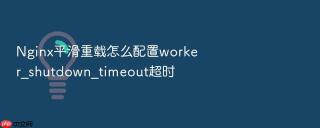 Nginx平滑重载怎么配置worker_shutdown_timeout超时