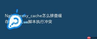 Nginx proxy_cache怎么排查缓存模块与Lua脚本执行冲突