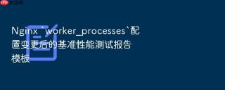 Nginx `worker_processes`配置变更后的基准性能测试报告模板