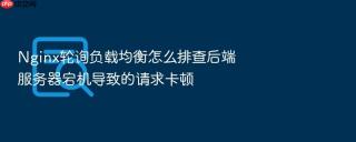 nginx轮询负载均衡怎么排查后端服务器宕机导致的请求卡顿
