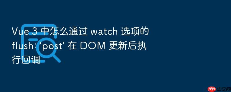vue 3 中怎么通过 watch 选项的 flush: \'post\' 在 dom 更新后执行回调