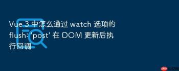 Vue 3 中怎么通过 watch 选项的 flush: ‘post’ 在 DOM 更新后执行回调