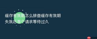 缓存有效期怎么排查缓存有效期失效后首个请求等待过久