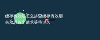 缓存有效期怎么排查缓存有效期失效后首个请求等待过久