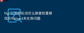 Nginx加权轮询怎么排查权重修改后Reload未生效问题
