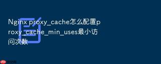 Nginx proxy_cache怎么配置proxy_cache_min_uses最小访问次数
