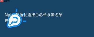 Nginx配置长连接白名单与黑名单控制策略