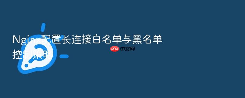 nginx配置长连接白名单与黑名单控制策略