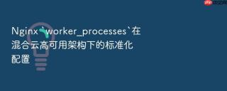 Nginx `worker_processes`在混合云高可用架构下的标准化配置