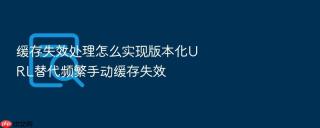 缓存失效处理怎么实现版本化URL替代频繁手动缓存失效