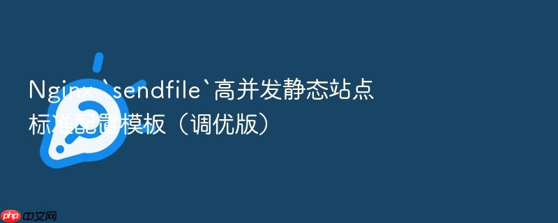 nginx `sendfile`高并发静态站点标准配置模板(调优版)