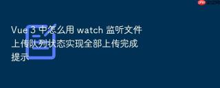 vue 3 中怎么用 watch 监听文件上传队列状态实现全部上传完成提示
