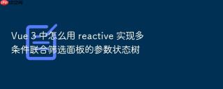 vue 3 中怎么用 reactive 实现多条件联合筛选面板的参数状态树