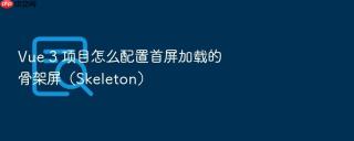 vue 3 项目怎么配置首屏加载的骨架屏（skeleton）