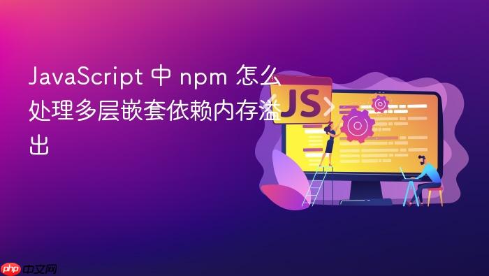 javascript 中 npm 怎么处理多层嵌套依赖内存溢出
