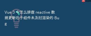 vue 3 中怎么排查 reactive 数据更新后子组件未及时渲染的 bug