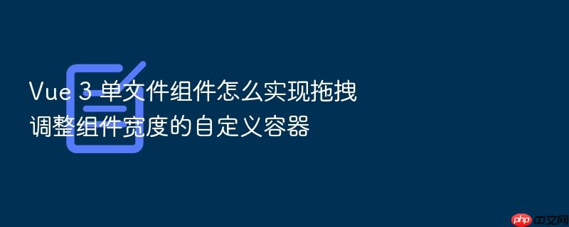 vue 3 单文件组件怎么实现拖拽调整组件宽度的自定义容器