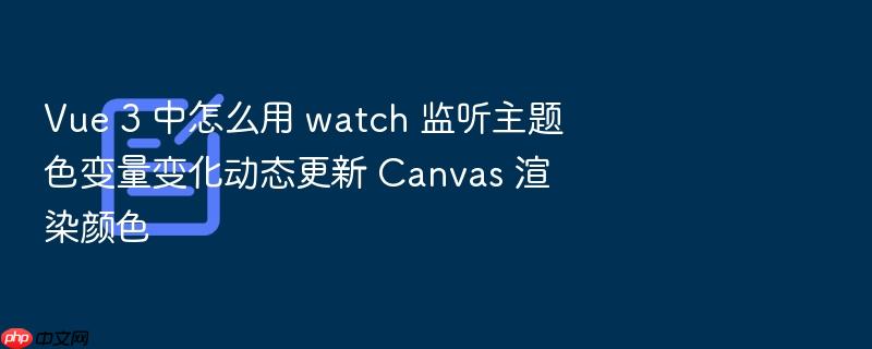 vue 3 中怎么用 watch 监听主题色变量变化动态更新 canvas 渲染颜色