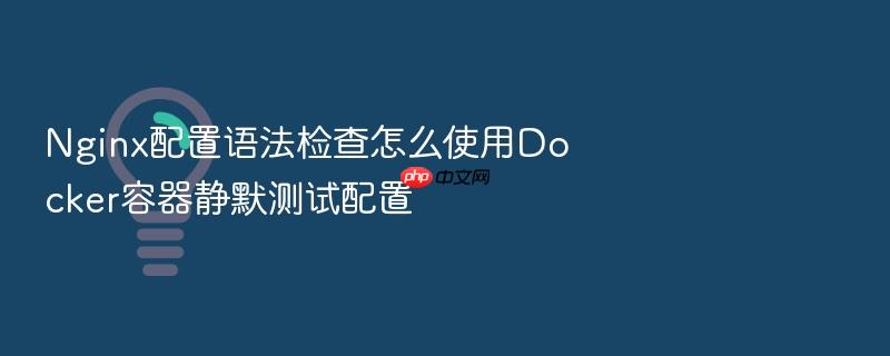 nginx配置语法检查怎么使用docker容器静默测试配置