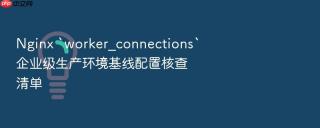 nginx `worker_connections`企业级生产环境基线配置核查清单