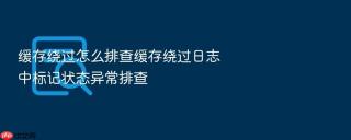 缓存绕过怎么排查缓存绕过日志中标记状态异常排查